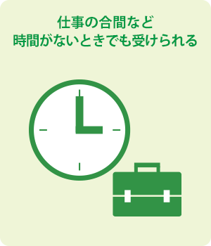 仕事の合間など時間がない時でも受けられる